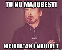 tu nu ma iubesti niciodata nu mai iubit