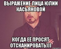 выражение лица юлии касьяновой когда её просят отсканировать)))