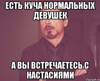 есть куча нормальных девушек а вы встречаетесь с настасиями