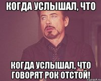 когда услышал, что когда услышал, что говорят рок отстой!