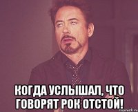  когда услышал, что говорят рок отстой!