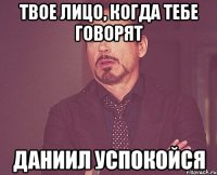 твое лицо, когда тебе говорят даниил успокойся