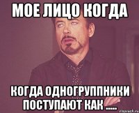 мое лицо когда когда одногруппники поступают как .....