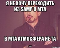 я не хочу переходить из samp в mta в mta атмосфера не та ...