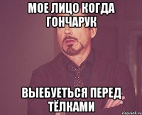 мое лицо когда гончарук выебуеться перед тёлками