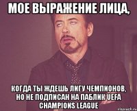 мое выражение лица, когда ты ждешь лигу чемпионов, но не подписан на паблик uefa champions league