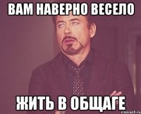 вам наверно весело жить в общаге