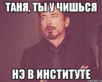 таня, ты у чишься нэ в институте