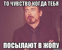 то чувство когда тебя посылают в жопу