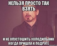 нельзя просто так взять и не опустошить холодильник когда пришла к подруге