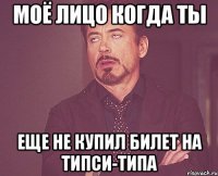 моё лицо когда ты еще не купил билет на типси-типа