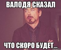 валодя сказал что скоро будет...