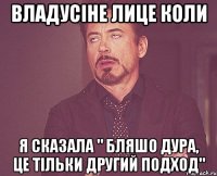 владусіне лице коли я сказала " бляшо дура, це тільки другий подход"