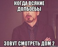 когда всякие долбоёбы зовут смотреть дом 2