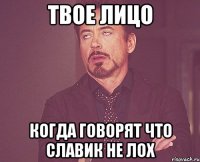 твое лицо когда говорят что славик не лох