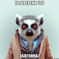 ты уверена что збогойна?