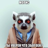 морис ты уверен что збогоен?