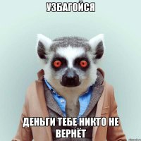 узбагойся деньги тебе никто не вернёт