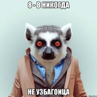 8 - в никогда не узбагоица