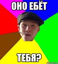 оно ебёт тебя?