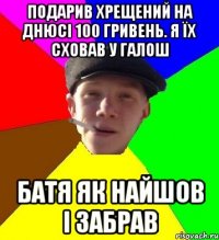 подарив хрещений на днюсі 100 гривень. я їх сховав у галош батя як найшов і забрав