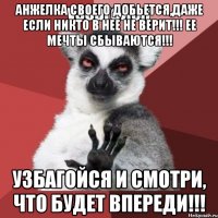 анжелка своего добьется,даже если никто в нее не верит!!! ее мечты сбываются!!! узбагойся и смотри, что будет впереди!!!