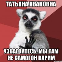 татьяна ивановна узбагойтесь, мы там не самогон варим