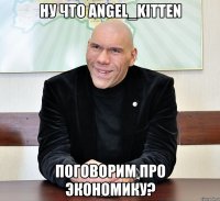 ну что angel_kitten поговорим про экономику?