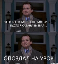 Опоздал на урок. Чего вы на меня так смотрите... Будто я сатану вызвал...