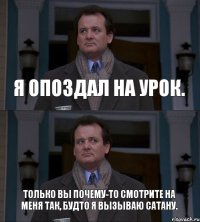 Я опоздал на урок. Только вы почему-то смотрите на меня так, будто я вызываю сатану.