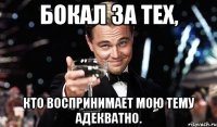 бокал за тех, кто воспринимает мою тему адекватно.