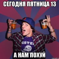 сегодня пятница 13 а нам похуй