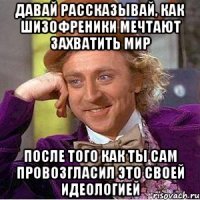 давай рассказывай, как шизофреники мечтают захватить мир после того как ты сам провозгласил это своей идеологией