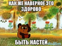 как же наверное это здорово быть настей