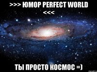 >>> юмор perfect world <<< ты просто космос =)