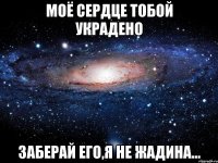 моё сердце тобой украдено заберай его,я не жадина...