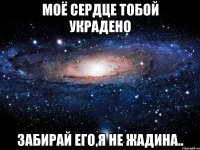 моё сердце тобой украдено забирай его,я не жадина..