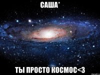 саша* ты просто космос<3