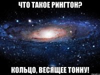 что такое рингтон? кольцо, весящее тонну!