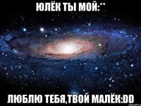 юлёк ты мой:** люблю тебя,твой малёк:dd