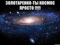 золотаренко-ты космос просто !!! 