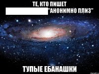 те, кто пишет ██████████"анонимно плиз" тупые ебанашки