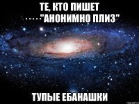 те, кто пишет ·····"анонимно плиз" тупые ебанашки