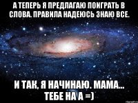 а теперь я предлагаю поиграть в слова. правила надеюсь знаю все. и так, я начинаю. мама... тебе на а =)