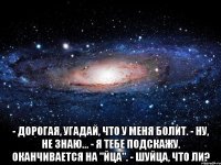  - дорогая, угадай, что у меня болит. - ну, не знаю... - я тебе подскажу. оканчивается на "йца". - шуйца, что ли?