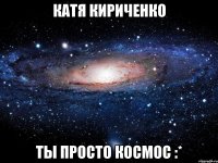 катя кириченко ты просто космос :*