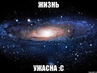 жизнь ужасна :с