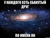 у каждого есть ебанутый друг по имени ян