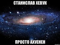 станислав хевук просто ахуенен