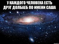 у каждого человека есть друг долбаеб по имени саша 